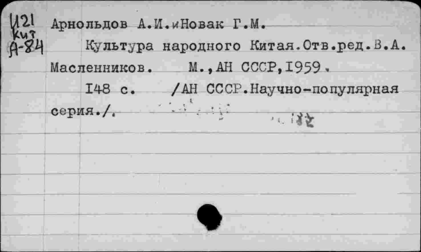 ﻿|П1 КмТ. о-я	Арнольдов А.И.иНовак Г.М. Культура народного Китая.Отв.ред.В.А.	
	Масленников.	М.,АН СССР, 1959 <
	148 с •	/АН СССР.Научно-популярная ,	1
	серия./,	
		
		
		
		
		
		
		